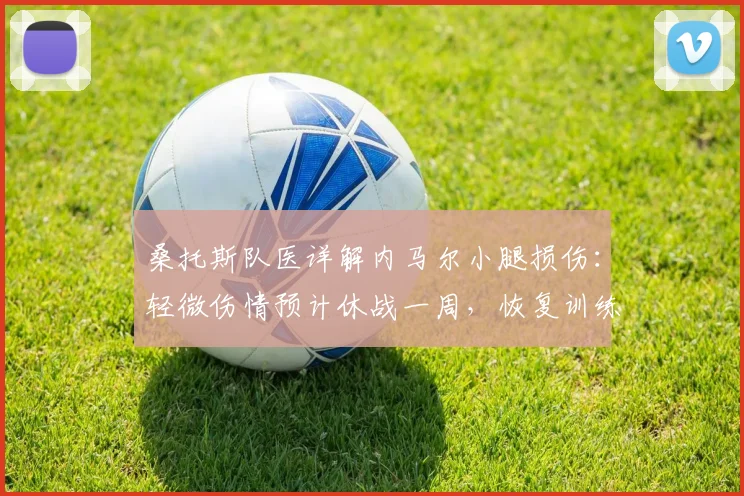 桑托斯队医详解内马尔小腿损伤:轻微伤情预计休战一周,恢复训练时间表公布