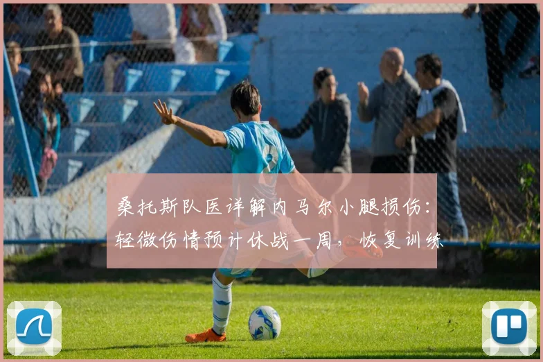 桑托斯队医详解内马尔小腿损伤：轻微伤情预计休战一周，恢复训练时间表公布