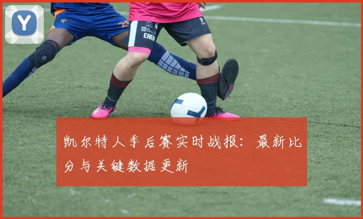 凯尔特人季后赛实时战报:最新比分与关键数据更新