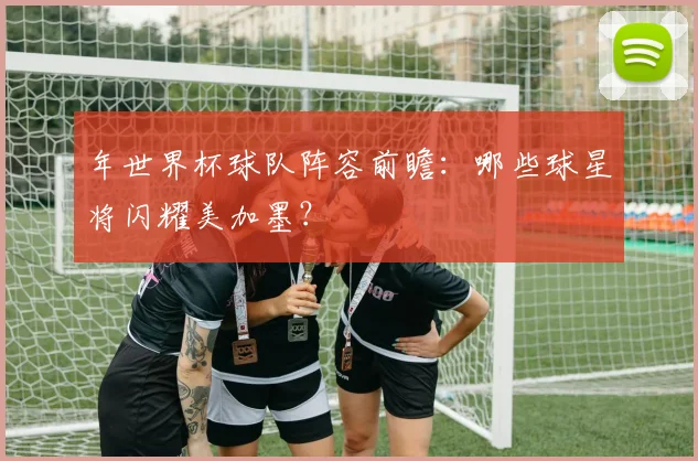 年世界杯球队阵容前瞻:哪些球星将闪耀美加墨?