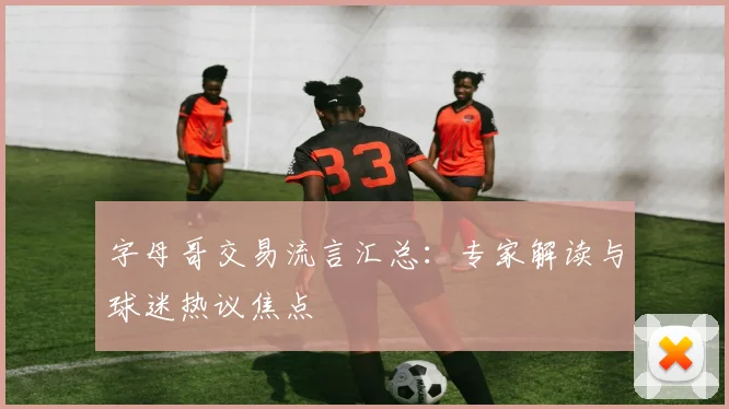 字母哥交易流言汇总:专家解读与球迷热议焦点