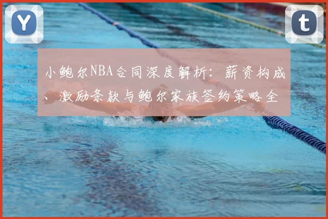 小鲍尔NBA合同深度解析:薪资构成、激励条款与鲍尔家族签约策略全指南