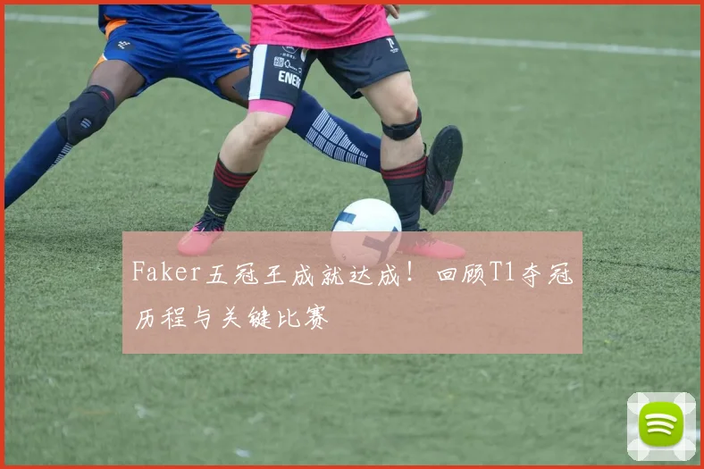 Faker五冠王成就达成!回顾T1夺冠历程与关键比赛