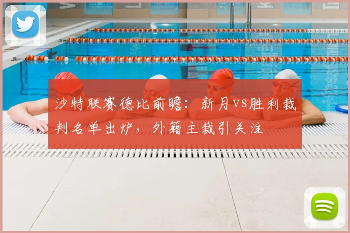 沙特联赛德比前瞻:新月vs胜利裁判名单出炉,外籍主裁引关注