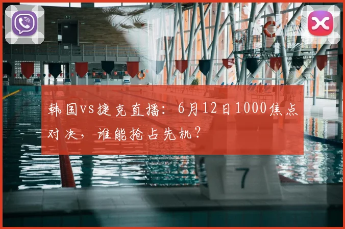 韩国vs捷克直播:6月12日1000焦点对决,谁能抢占先机?