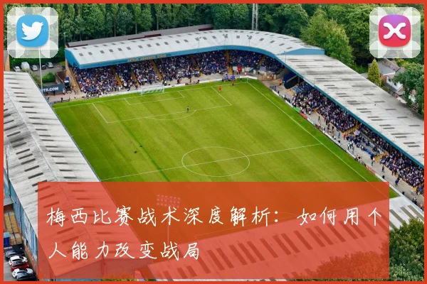 梅西比赛战术深度解析：如何用个人能力改变战局
