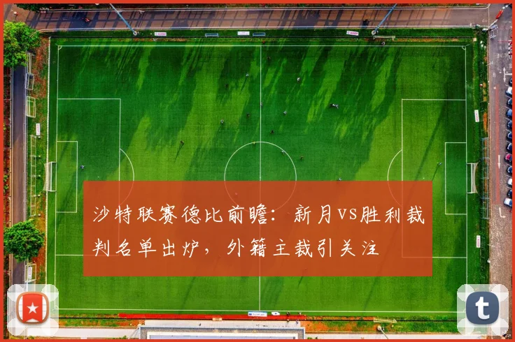 沙特联赛德比前瞻：新月vs胜利裁判名单出炉，外籍主裁引关注