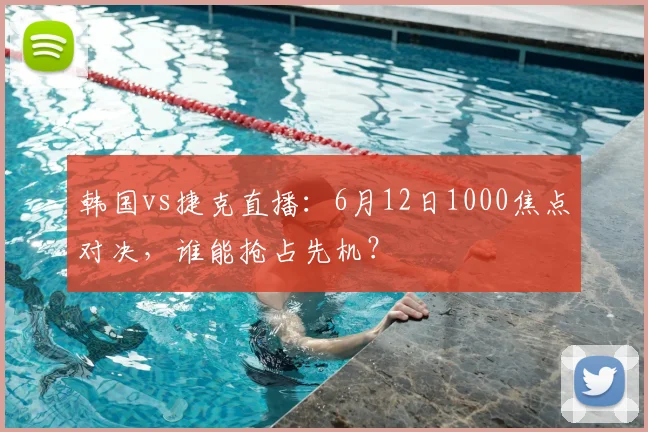 韩国vs捷克直播:6月12日1000焦点对决,谁能抢占先机?