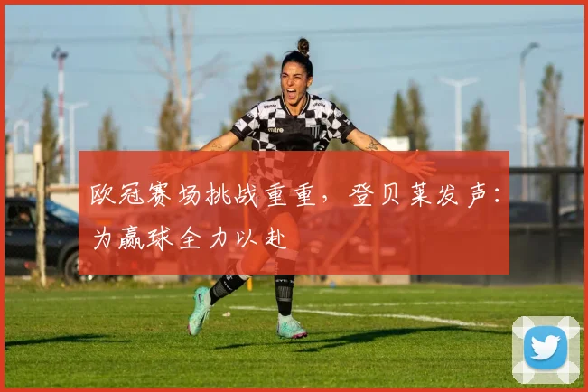 欧冠赛场挑战重重,登贝莱发声:为赢球全力以赴