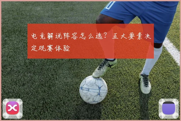 电竞解说阵容怎么选?五大要素决定观赛体验