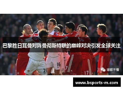 巴黎胜日耳曼对阵曼彻斯特联的巅峰对决引发全球关注