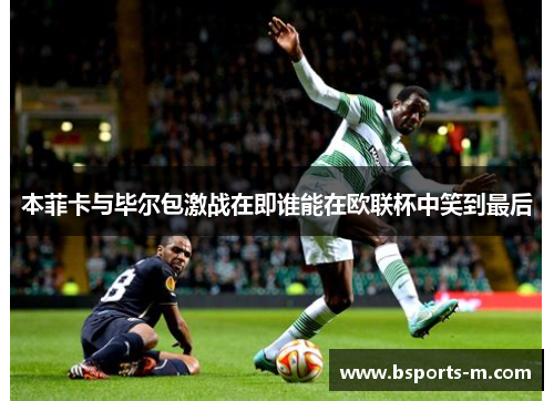 本菲卡与毕尔包激战在即谁能在欧联杯中笑到最后