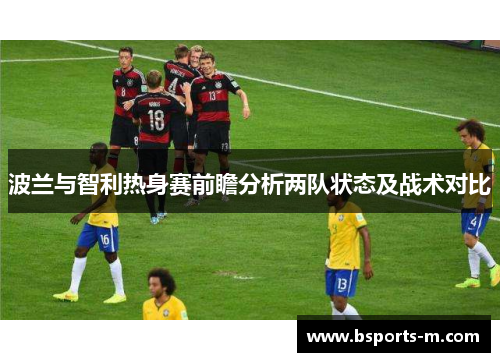 波兰与智利热身赛前瞻分析两队状态及战术对比