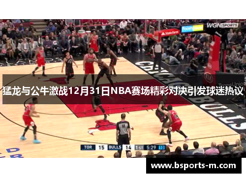 猛龙与公牛激战12月31日NBA赛场精彩对决引发球迷热议