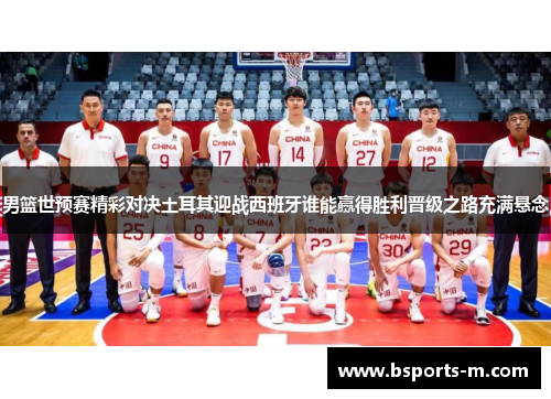 男篮世预赛精彩对决土耳其迎战西班牙谁能赢得胜利晋级之路充满悬念
