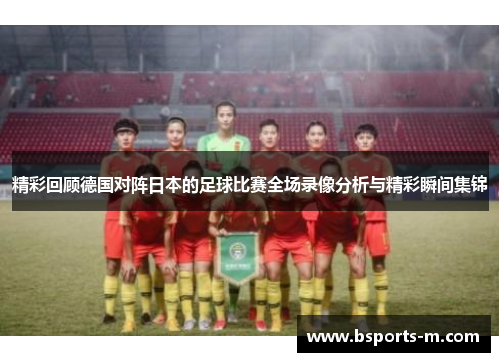 精彩回顾德国对阵日本的足球比赛全场录像分析与精彩瞬间集锦